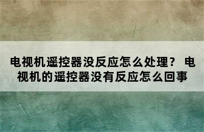 电视机遥控器没反应怎么处理？ 电视机的遥控器没有反应怎么回事